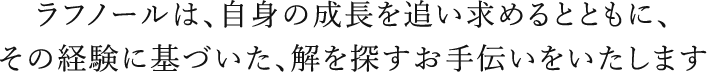 ラフノールは自身の成長を追い求めるとともに、その経験に基づいた、解を探すお手伝いをいたします